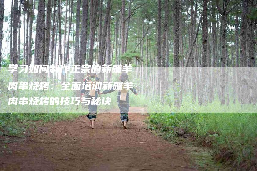 学习如何制作正宗的新疆羊肉串烧烤：全面培训新疆羊肉串烧烤的技巧与秘诀-家政服务网
