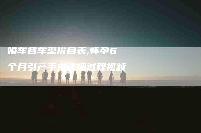 婚车各车型价目表,怀孕6个月引产手术详细过程视频-家政服务网