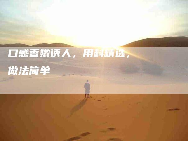 口感香嫩诱人，用料精选，做法简单