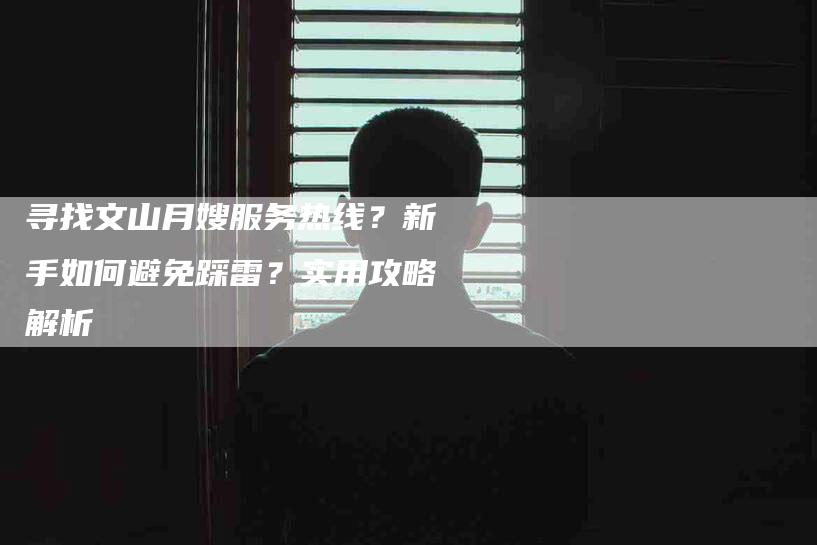 寻找文山月嫂服务热线？新手如何避免踩雷？实用攻略解析
