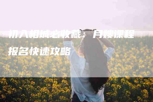 初入相城必收藏：月嫂课程报名快速攻略-家政服务网