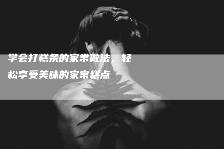 学会打糕条的家常做法，轻松享受美味的家常糕点-家政服务网