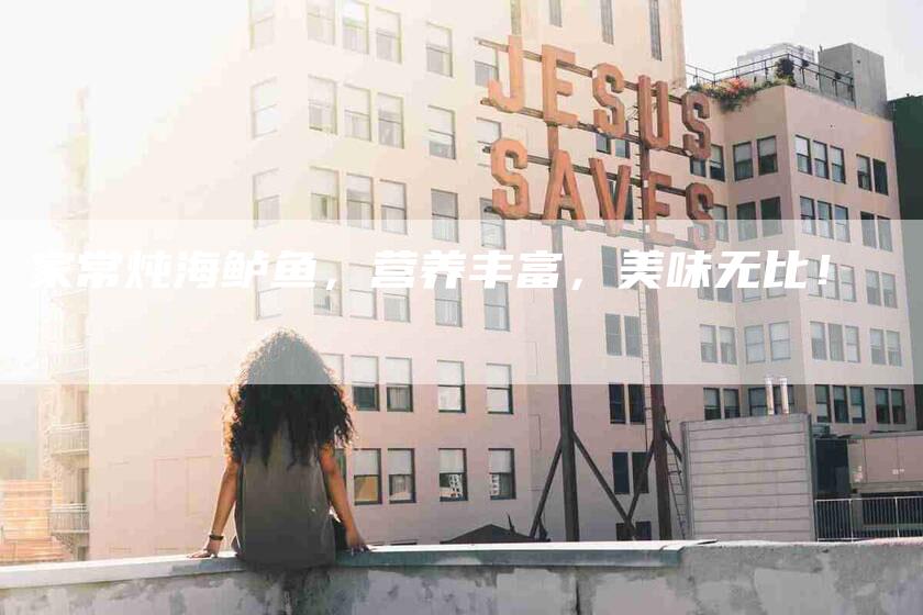 家常炖海鲈鱼，营养丰富，美味无比！-家政服务网