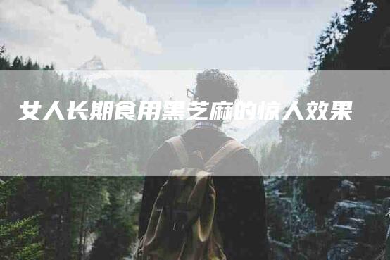 女人长期食用黑芝麻的惊人效果-家政服务网