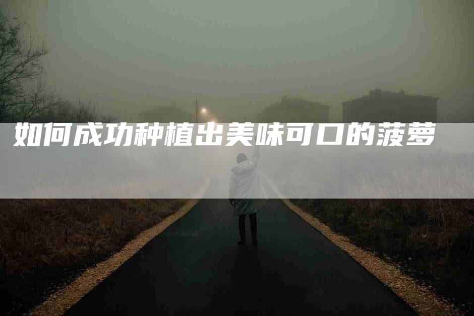如何成功种植出美味可口的菠萝-家政服务网
