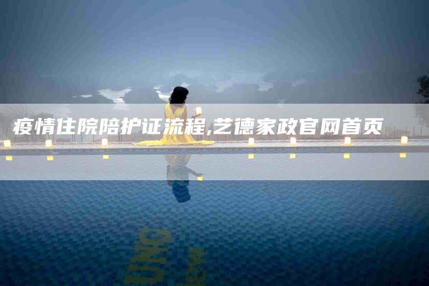 疫情住院陪护证流程,艺德家政官网首页