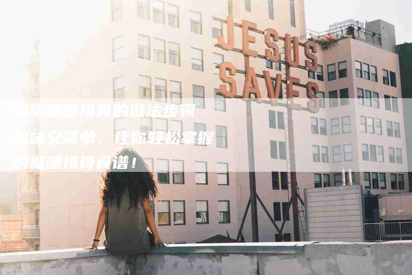 家常糖醋排骨的做法步骤 美味又简单，让你轻松掌握的糖醋排骨食谱！-家政服务网