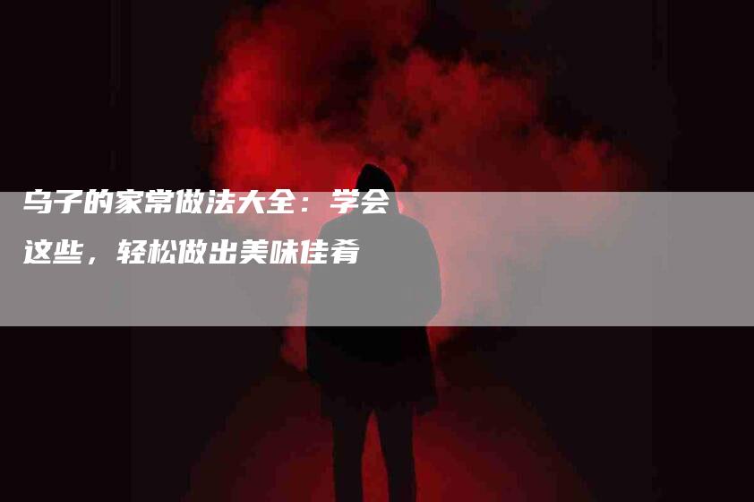 乌子的家常做法大全：学会这些，轻松做出美味佳肴-家政服务网