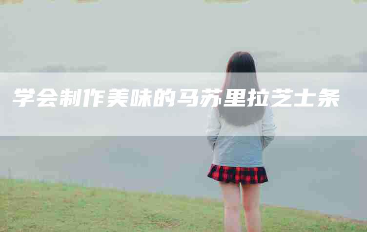 学会制作美味的马苏里拉芝士条-家政服务网