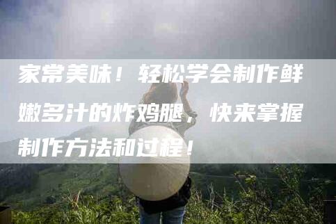 家常美味！轻松学会制作鲜嫩多汁的炸鸡腿，快来掌握制作方法和过程！-家政服务网