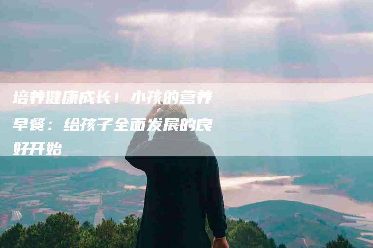 培养健康成长！小孩的营养早餐：给孩子全面发展的良好开始