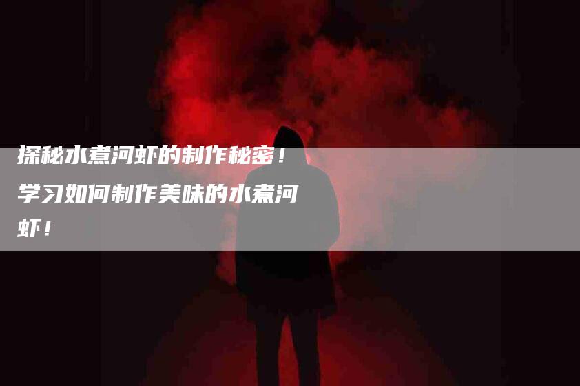 探秘水煮河虾的制作秘密！学习如何制作美味的水煮河虾！-家政服务网