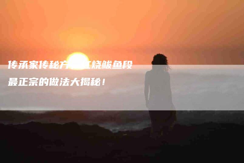 传承家传秘方，红烧鲅鱼段最正宗的做法大揭秘！-家政服务网