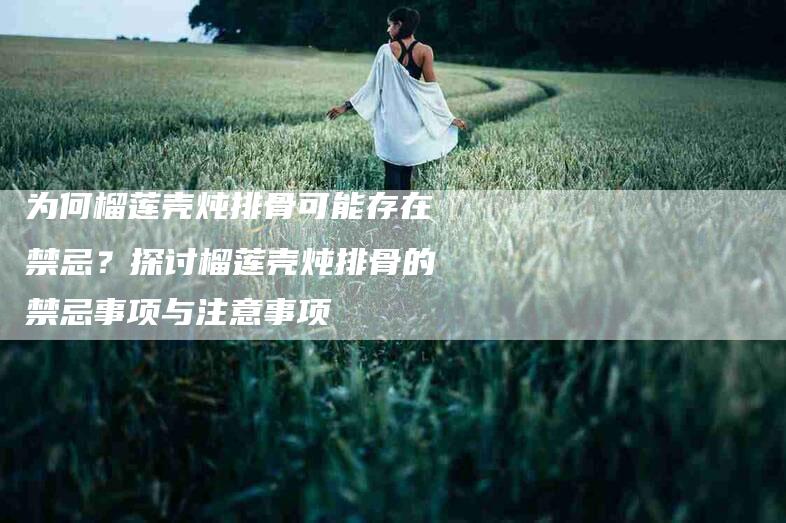 为何榴莲壳炖排骨可能存在禁忌？探讨榴莲壳炖排骨的禁忌事项与注意事项-家政服务网
