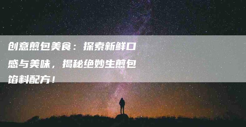 创意煎包美食：探索新鲜口感与美味，揭秘绝妙生煎包馅料配方！-家政服务网