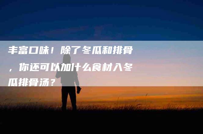 丰富口味！除了冬瓜和排骨，你还可以加什么食材入冬瓜排骨汤？