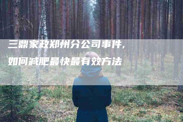 三鼎家政郑州分公司事件,如何减肥最快最有效方法-家政服务网