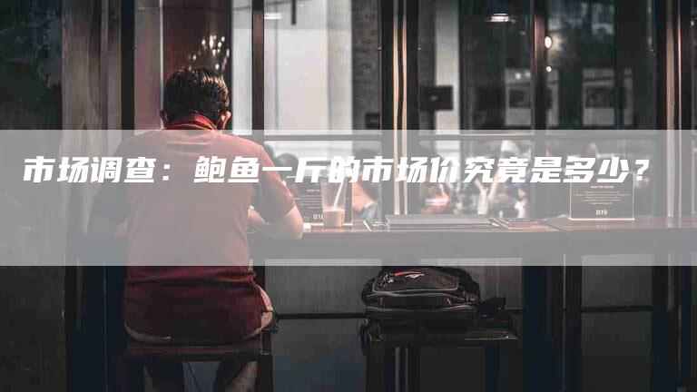 市场调查：鲍鱼一斤的市场价究竟是多少？-家政服务网