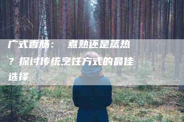 广式香肠： 煮熟还是蒸热？探讨传统烹饪方式的最佳选择-家政服务网