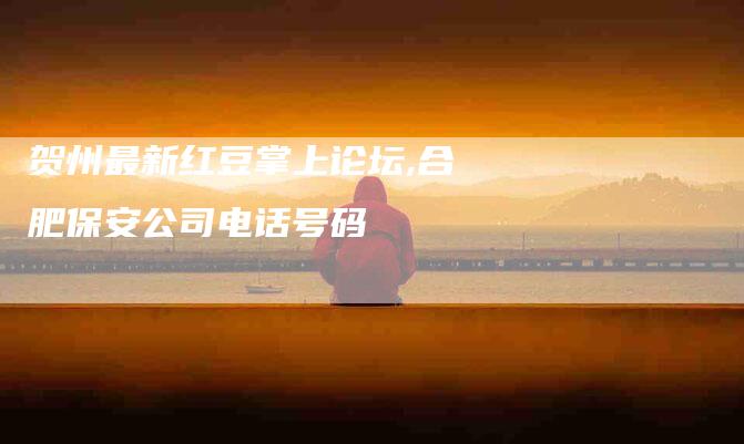 贺州最新红豆掌上论坛,合肥保安公司电话号码