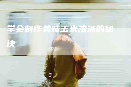 学会制作美味玉米浓汤的秘诀-家政服务网