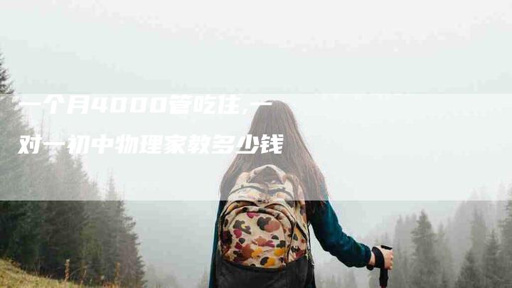 一个月4000管吃住,一对一初中物理家教多少钱-家政服务网
