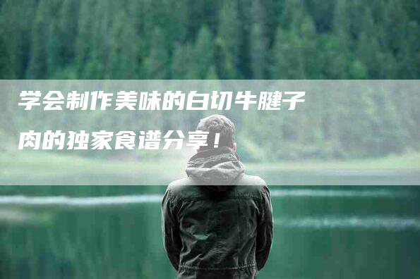 学会制作美味的白切牛腱子肉的独家食谱分享！-家政服务网