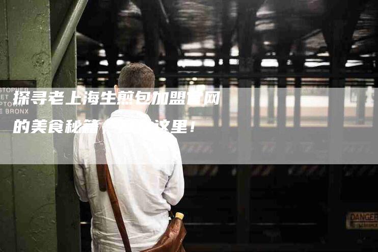探寻老上海生煎包加盟官网的美食秘籍，尽在这里！-家政服务网