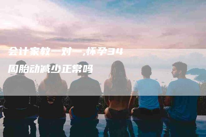 会计家教一对一,怀孕34周胎动减少正常吗-家政服务网
