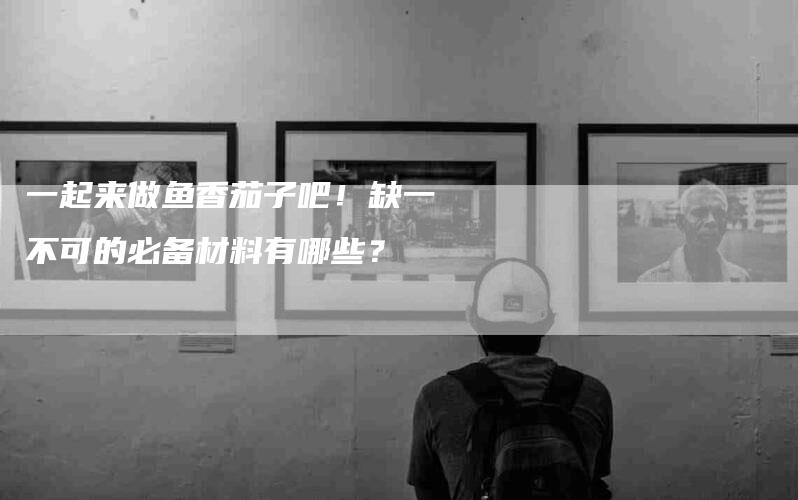 一起来做鱼香茄子吧！缺一不可的必备材料有哪些？-家政服务网