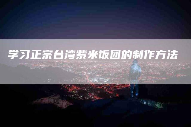 学习正宗台湾紫米饭团的制作方法-家政服务网
