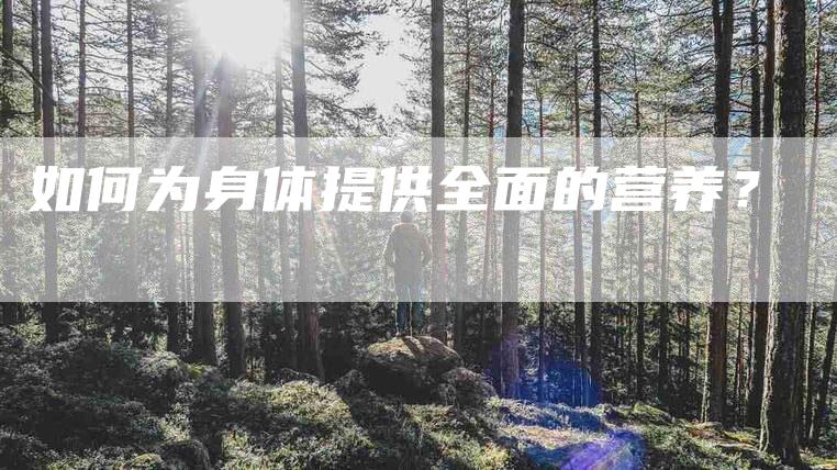如何为身体提供全面的营养？-家政服务网
