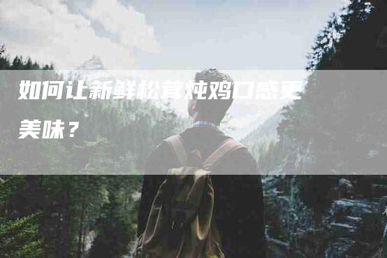 如何让新鲜松茸炖鸡口感更美味？-家政服务网