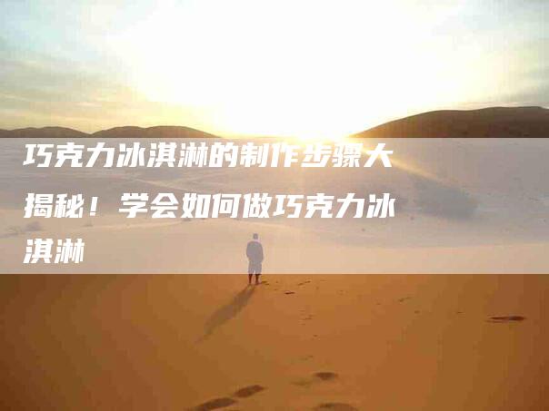 巧克力冰淇淋的制作步骤大揭秘！学会如何做巧克力冰淇淋-家政服务网