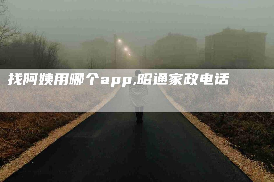 找阿姨用哪个app,昭通家政电话-家政服务网