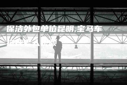 保洁外包单位昆明,宝马车拖拽老人视频-家政服务网