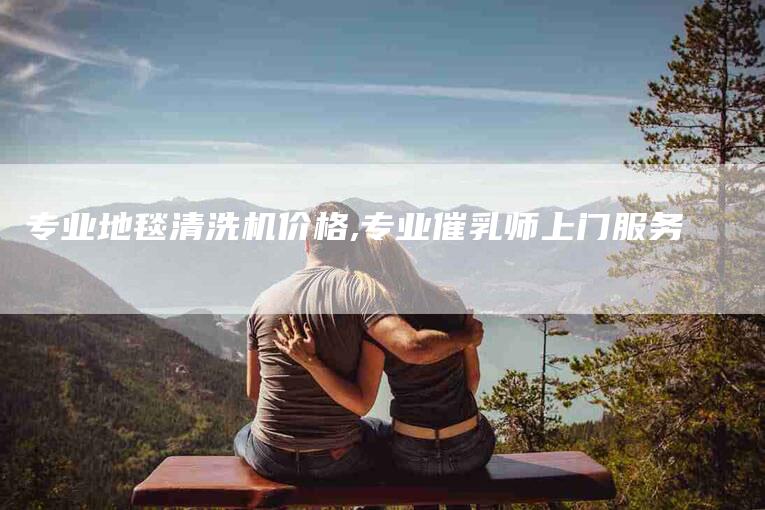 专业地毯清洗机价格,专业催乳师上门服务
