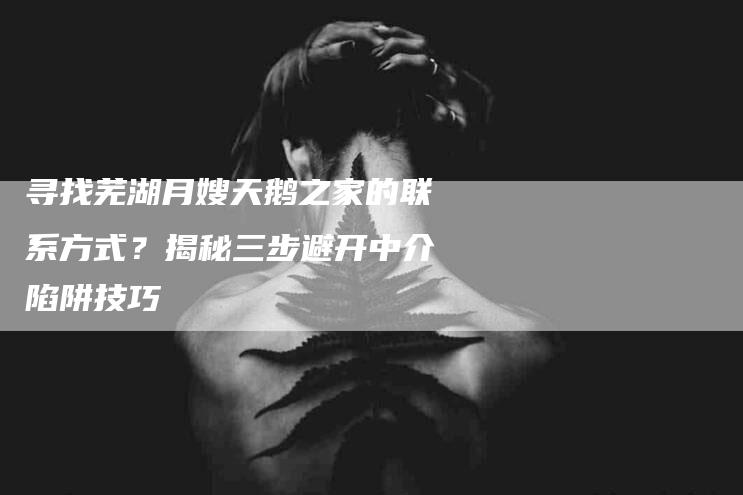 寻找芜湖月嫂天鹅之家的联系方式？揭秘三步避开中介陷阱技巧