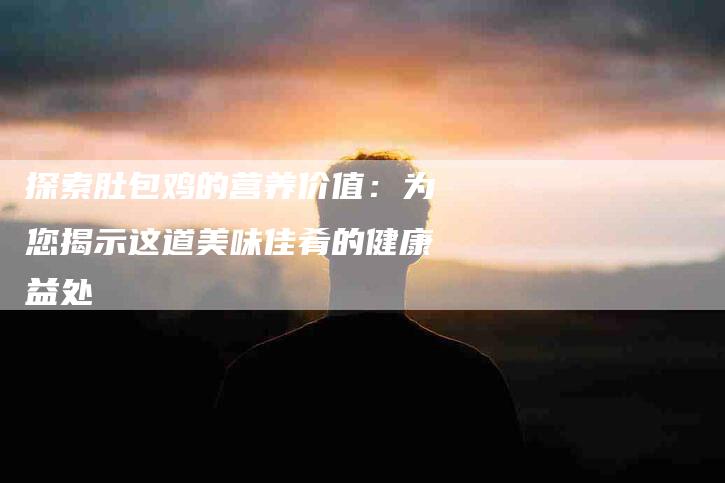 探索肚包鸡的营养价值：为您揭示这道美味佳肴的健康益处-家政服务网