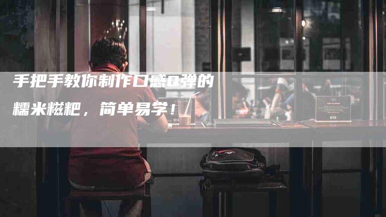 手把手教你制作口感Q弹的糯米糍粑，简单易学！-家政服务网