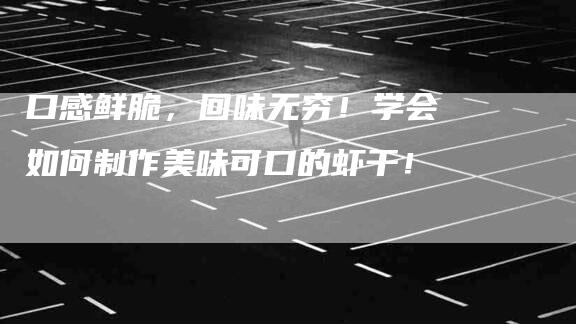 口感鲜脆，回味无穷！学会如何制作美味可口的虾干！-家政服务网