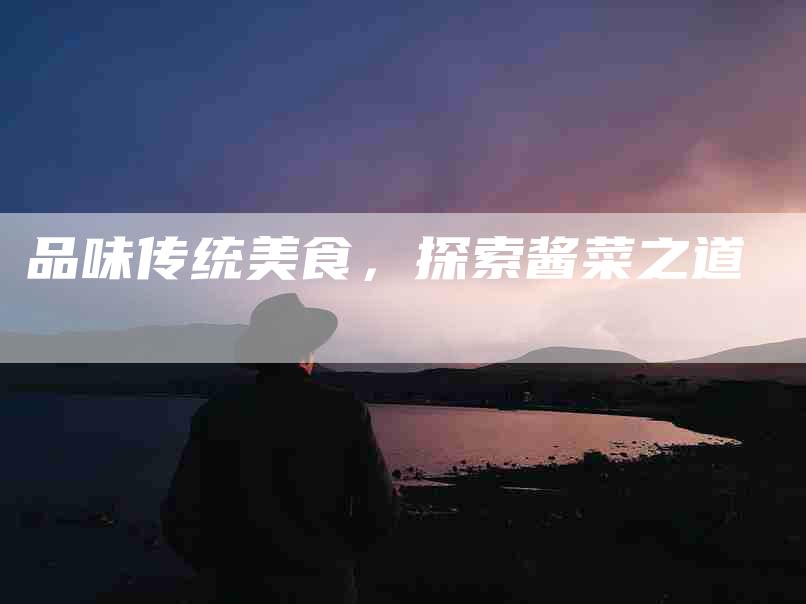 品味传统美食，探索酱菜之道-家政服务网