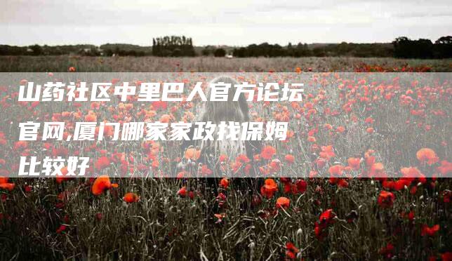 山药社区中里巴人官方论坛官网,厦门哪家家政找保姆比较好