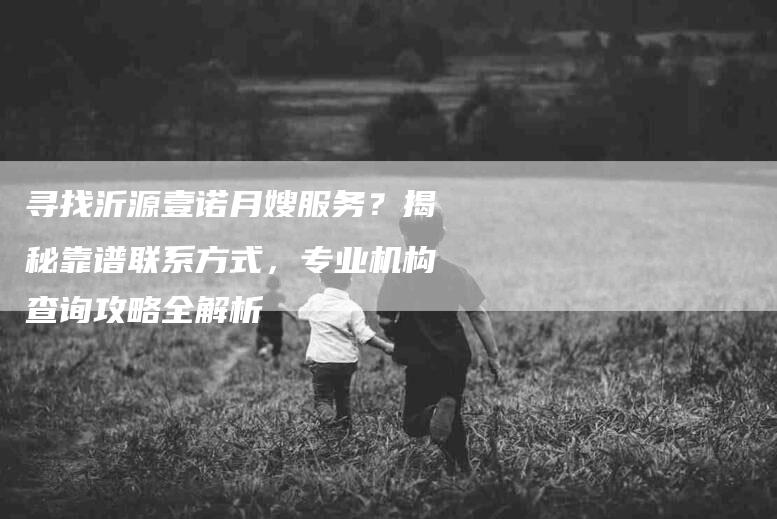 寻找沂源壹诺月嫂服务？揭秘靠谱联系方式，专业机构查询攻略全解析