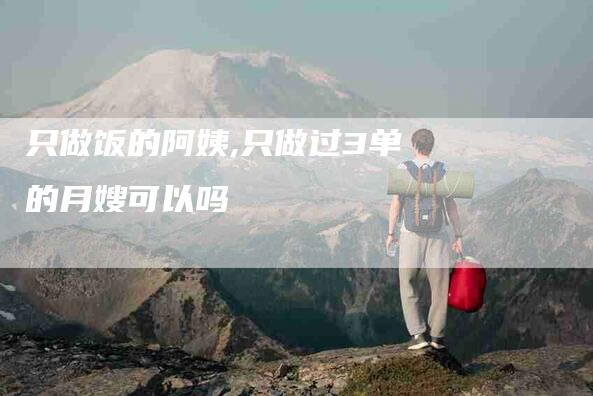 只做饭的阿姨,只做过3单的月嫂可以吗-家政服务网
