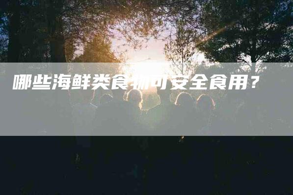 哪些海鲜类食物可安全食用？