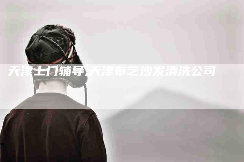 天津上门辅导,天津布艺沙发清洗公司-家政服务网