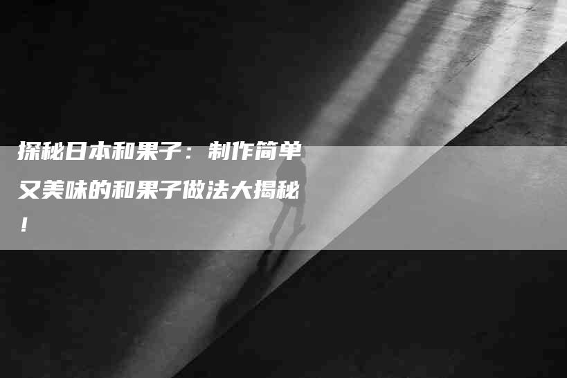 探秘日本和果子：制作简单又美味的和果子做法大揭秘！-家政服务网