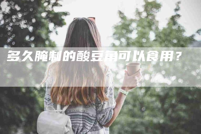 多久腌制的酸豆角可以食用？-家政服务网