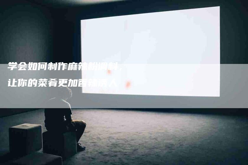 学会如何制作麻辣粉调料，让你的菜肴更加香辣诱人-家政服务网